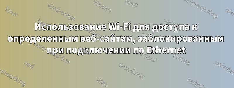 Использование Wi-Fi для доступа к определенным веб-сайтам, заблокированным при подключении по Ethernet