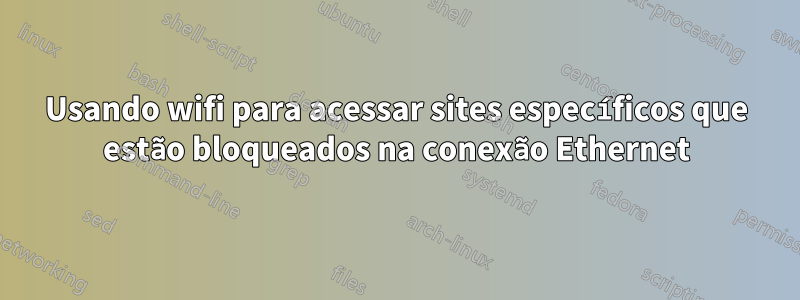 Usando wifi para acessar sites específicos que estão bloqueados na conexão Ethernet