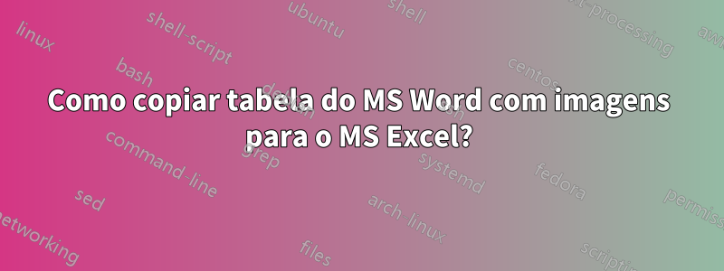 Como copiar tabela do MS Word com imagens para o MS Excel?