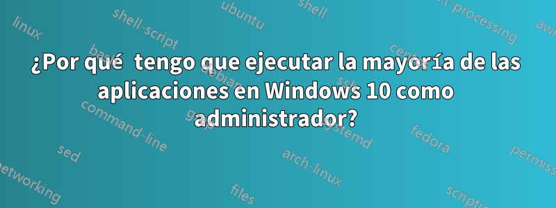 ¿Por qué tengo que ejecutar la mayoría de las aplicaciones en Windows 10 como administrador?