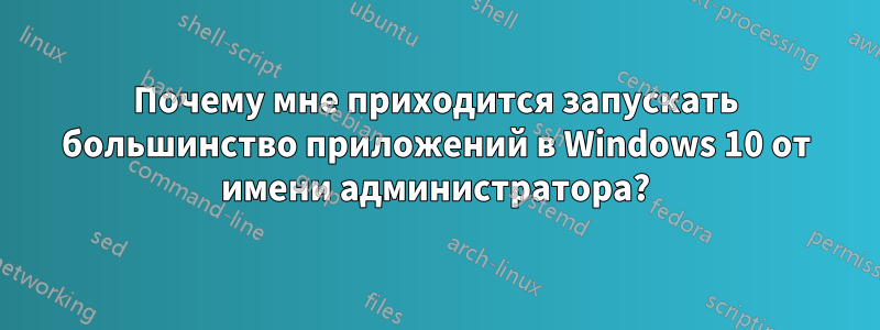 Почему мне приходится запускать большинство приложений в Windows 10 от имени администратора?