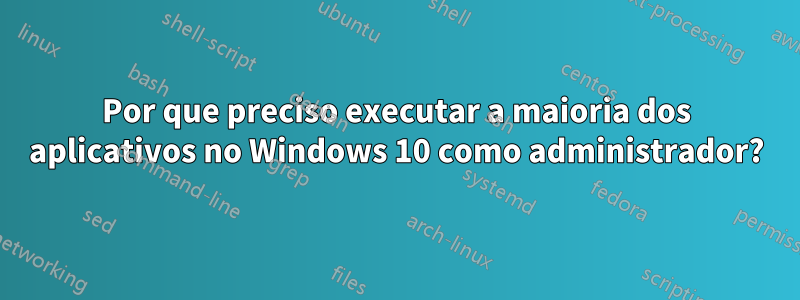 Por que preciso executar a maioria dos aplicativos no Windows 10 como administrador?