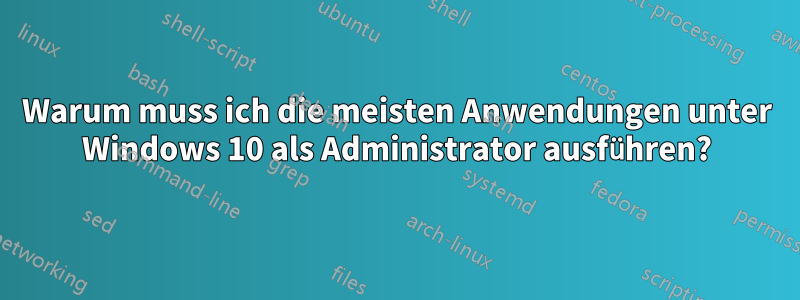 Warum muss ich die meisten Anwendungen unter Windows 10 als Administrator ausführen?