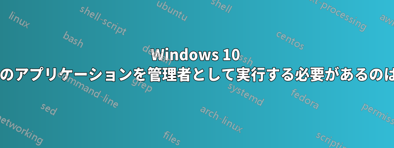 Windows 10 ではほとんどのアプリケーションを管理者として実行する必要があるのはなぜですか?