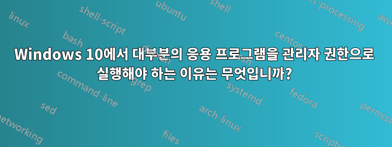 Windows 10에서 대부분의 응용 프로그램을 관리자 권한으로 실행해야 하는 이유는 무엇입니까?