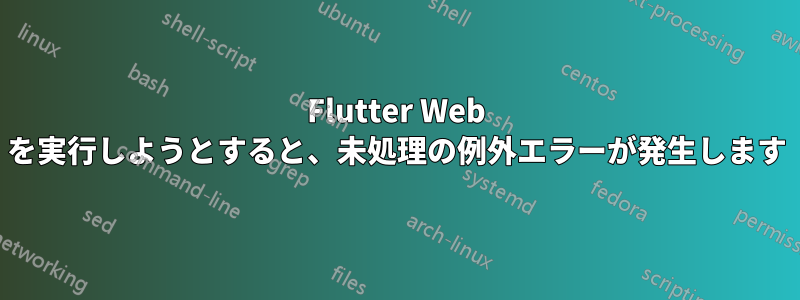 Flutter Web を実行しようとすると、未処理の例外エラーが発生します