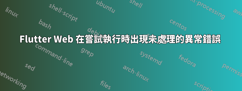 Flutter Web 在嘗試執行時出現未處理的異常錯誤