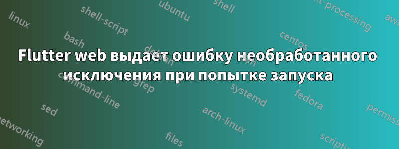 Flutter web выдает ошибку необработанного исключения при попытке запуска