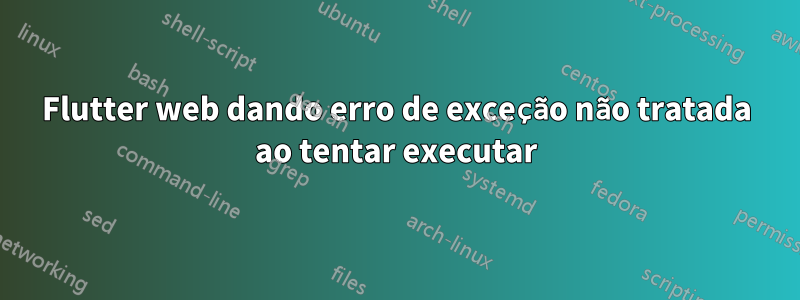 Flutter web dando erro de exceção não tratada ao tentar executar