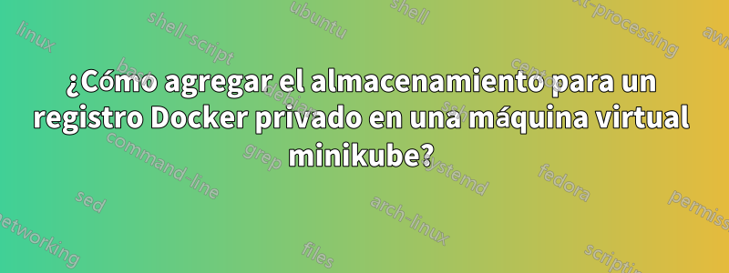 ¿Cómo agregar el almacenamiento para un registro Docker privado en una máquina virtual minikube?