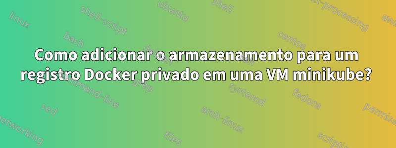 Como adicionar o armazenamento para um registro Docker privado em uma VM minikube?