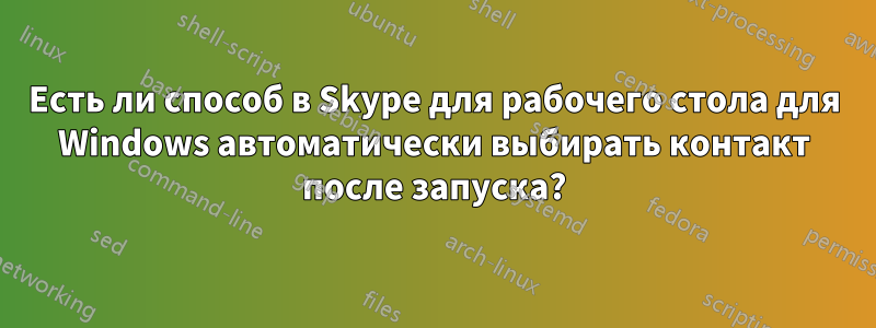 Есть ли способ в Skype для рабочего стола для Windows автоматически выбирать контакт после запуска?