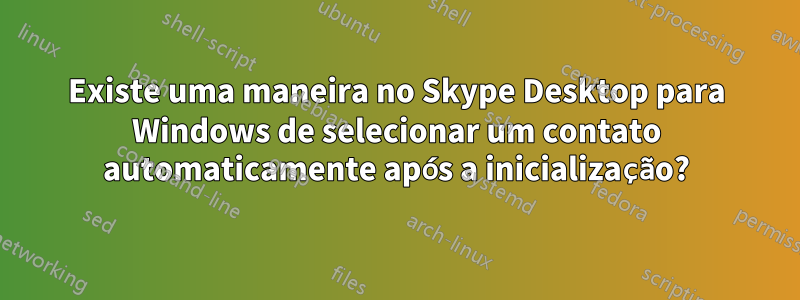 Existe uma maneira no Skype Desktop para Windows de selecionar um contato automaticamente após a inicialização?