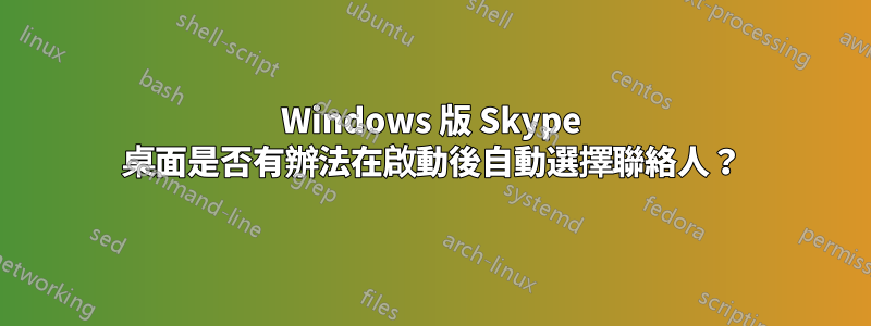 Windows 版 Skype 桌面是否有辦法在啟動後自動選擇聯絡人？