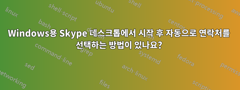 Windows용 Skype 데스크톱에서 시작 후 자동으로 연락처를 선택하는 방법이 있나요?