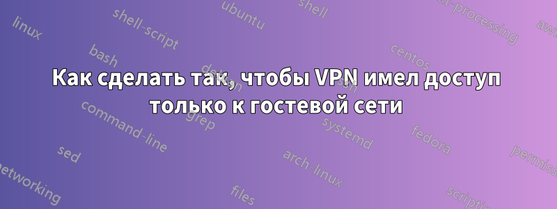 Как сделать так, чтобы VPN имел доступ только к гостевой сети