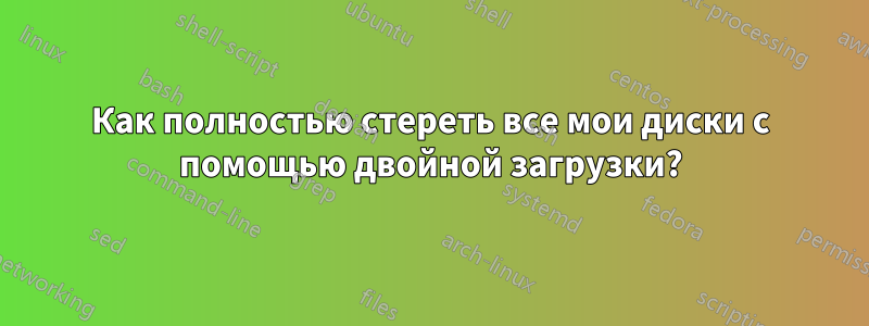 Как полностью стереть все мои диски с помощью двойной загрузки?