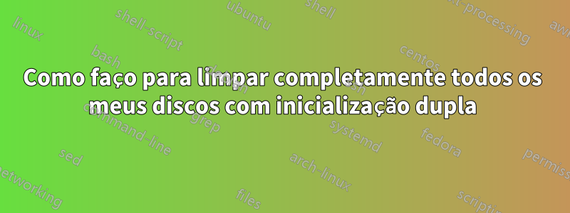 Como faço para limpar completamente todos os meus discos com inicialização dupla