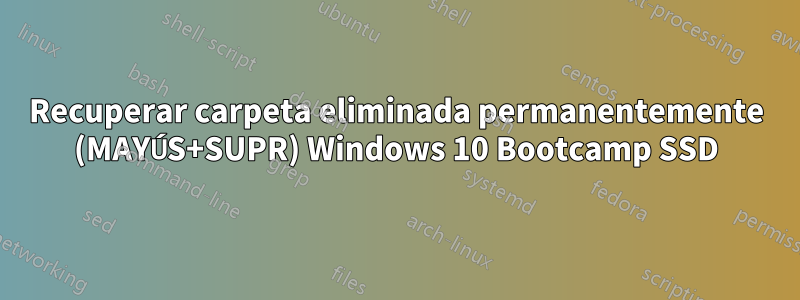 Recuperar carpeta eliminada permanentemente (MAYÚS+SUPR) Windows 10 Bootcamp SSD