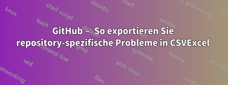 GitHub – So exportieren Sie repository-spezifische Probleme in CSVExcel