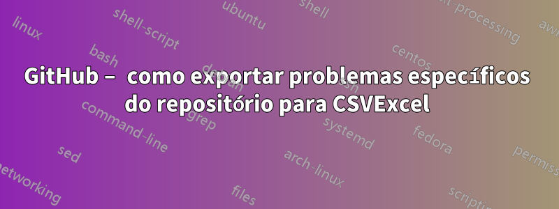 GitHub – como exportar problemas específicos do repositório para CSVExcel