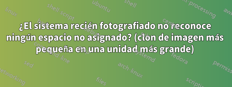 ¿El sistema recién fotografiado no reconoce ningún espacio no asignado? (clon de imagen más pequeña en una unidad más grande)