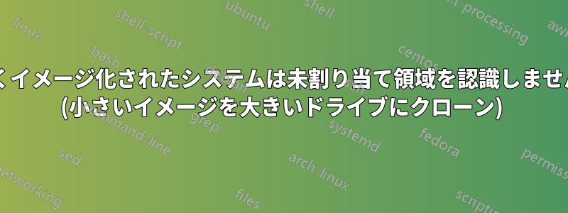 新しくイメージ化されたシステムは未割り当て領域を認識しませんか? (小さいイメージを大きいドライブにクローン)