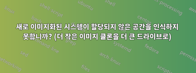 새로 이미지화된 시스템이 할당되지 않은 공간을 인식하지 못합니까? (더 작은 이미지 클론을 더 큰 드라이브로)