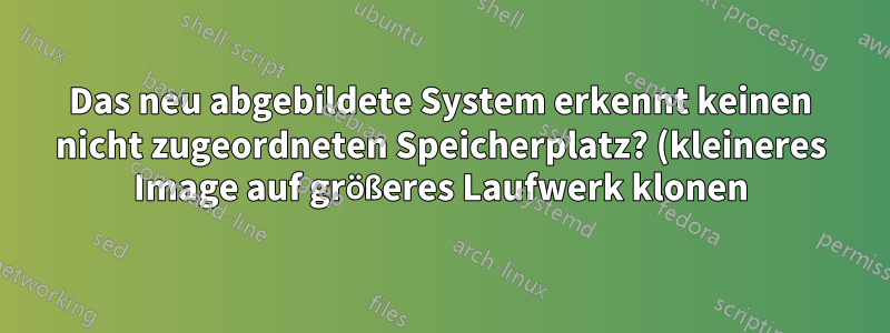 Das neu abgebildete System erkennt keinen nicht zugeordneten Speicherplatz? (kleineres Image auf größeres Laufwerk klonen)