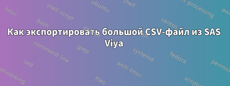 Как экспортировать большой CSV-файл из SAS Viya