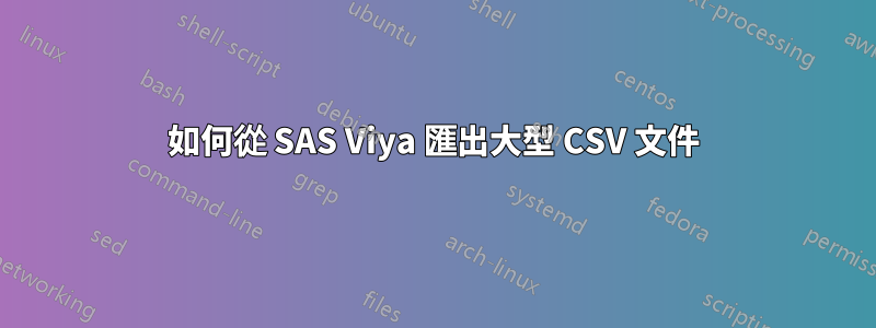 如何從 SAS Viya 匯出大型 CSV 文件