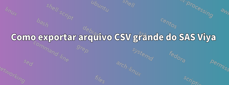 Como exportar arquivo CSV grande do SAS Viya