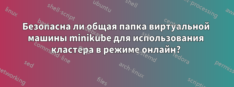 Безопасна ли общая папка виртуальной машины minikube для использования кластера в режиме онлайн?