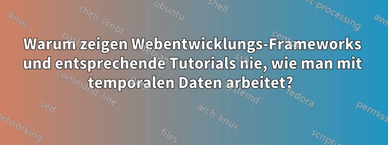 Warum zeigen Webentwicklungs-Frameworks und entsprechende Tutorials nie, wie man mit temporalen Daten arbeitet? 