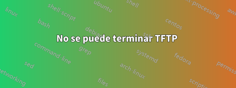 No se puede terminar TFTP