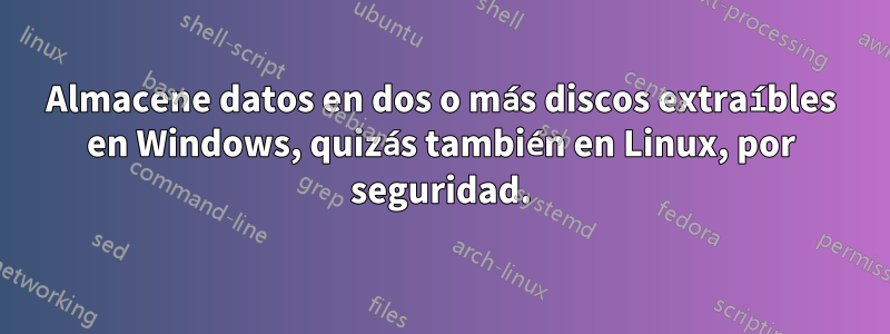 Almacene datos en dos o más discos extraíbles en Windows, quizás también en Linux, por seguridad.