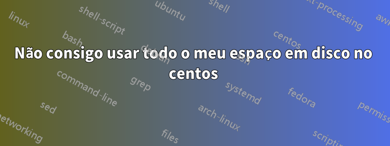 Não consigo usar todo o meu espaço em disco no centos