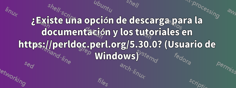 ¿Existe una opción de descarga para la documentación y los tutoriales en https://perldoc.perl.org/5.30.0? (Usuario de Windows)