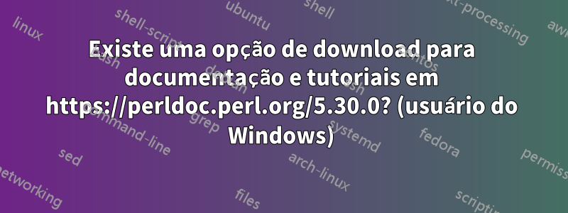 Existe uma opção de download para documentação e tutoriais em https://perldoc.perl.org/5.30.0? (usuário do Windows)