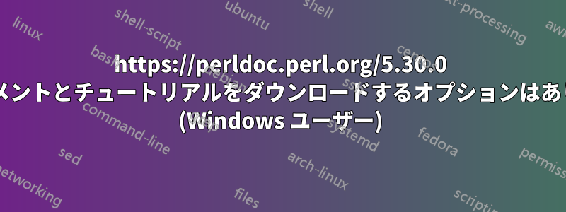 https://perldoc.perl.org/5.30.0 にドキュメントとチュートリアルをダウンロードするオプションはありますか? (Windows ユーザー)