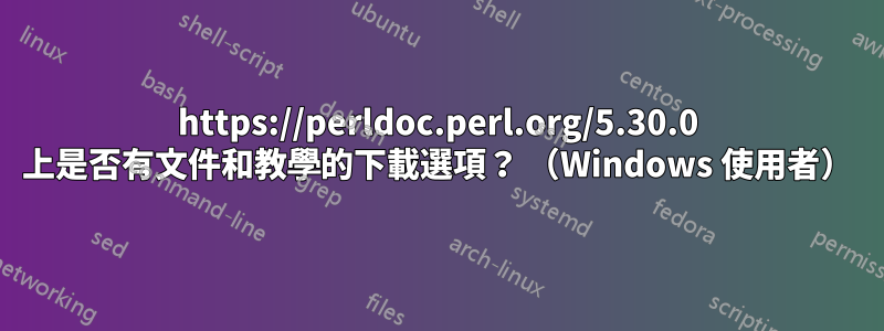 https://perldoc.perl.org/5.30.0 上是否有文件和教學的下載選項？ （Windows 使用者）