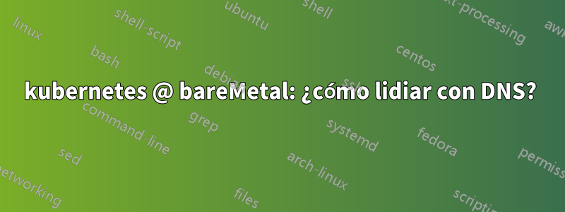 kubernetes @ bareMetal: ¿cómo lidiar con DNS?