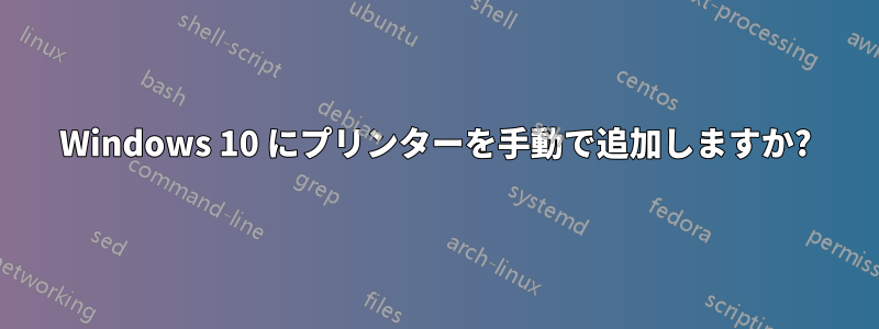 Windows 10 にプリンターを手動で追加しますか?