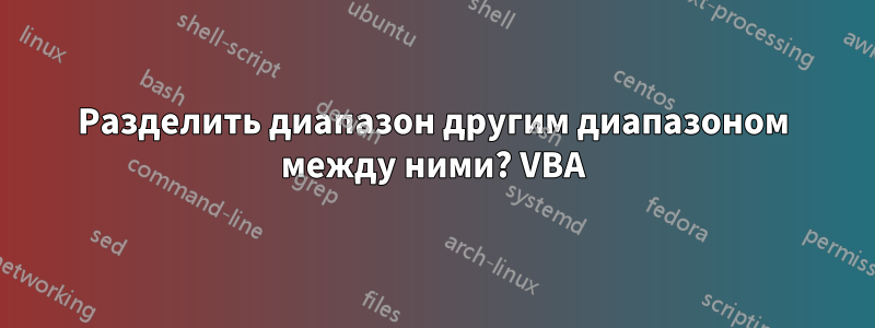 Разделить диапазон другим диапазоном между ними? VBA