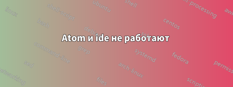 Atom и ide не работают