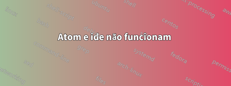 Atom e ide não funcionam