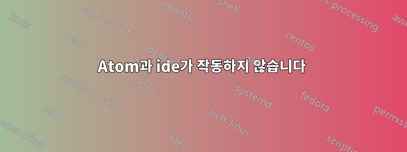 Atom과 ide가 작동하지 않습니다