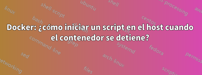 Docker: ¿cómo iniciar un script en el host cuando el contenedor se detiene?