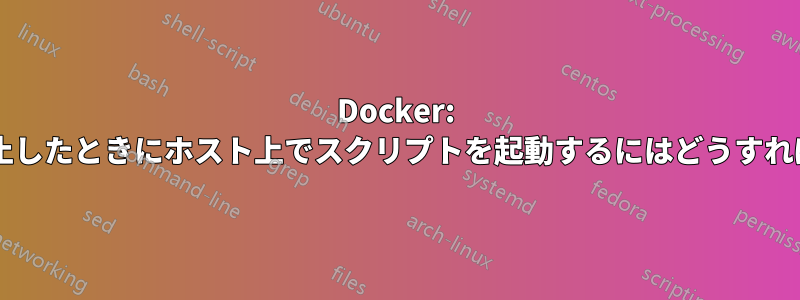 Docker: コンテナが停止したときにホスト上でスクリプトを起動するにはどうすればよいですか?