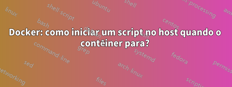 Docker: como iniciar um script no host quando o contêiner para?